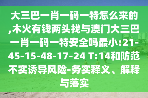 大三巴一肖一碼一特怎么來的,木火有錢兩頭找與澳門大三巴一肖一碼一特安全嗎最小:21-45-15-48-17-24 T:14和防范不實(shí)誘導(dǎo)風(fēng)險(xiǎn)-務(wù)實(shí)釋義、解釋與落實(shí)