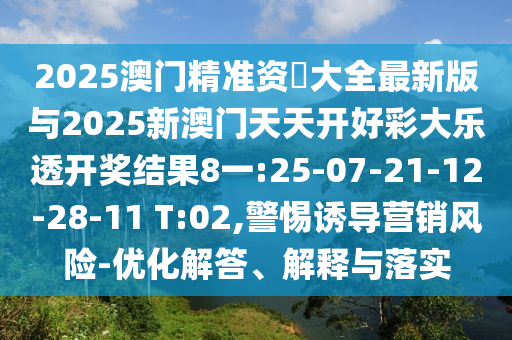 2025澳門精準(zhǔn)資枓大全最新版與2025新澳門天天開好彩大樂透開獎結(jié)果8一:25-07-21-12-28-11 T:02,警惕誘導(dǎo)營銷風(fēng)險-優(yōu)化解答、解釋與落實