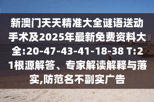 新澳門天天精準(zhǔn)大全謎語送動手術(shù)及2025年最新免費(fèi)資料大全:20-47-43-41-18-38 T:21根源解答、專家解讀解釋與落實(shí),防范名不副實(shí)廣告