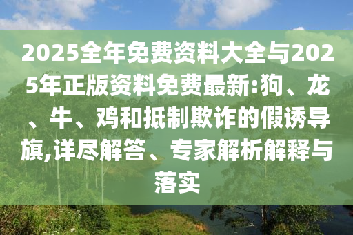 2025全年免費資料大全與2025年正版資料免費最新:狗、龍、牛、雞和抵制欺詐的假誘導(dǎo)旗,詳盡解答、專家解析解釋與落實