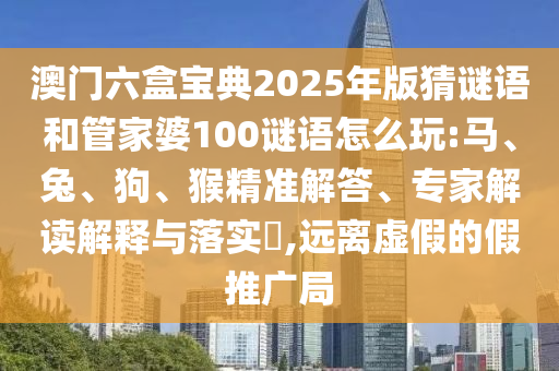 澳門六盒寶典2025年版猜謎語和管家婆100謎語怎么玩:馬、兔、狗、猴精準(zhǔn)解答、專家解讀解釋與落實(shí)?,遠(yuǎn)離虛假的假推廣局