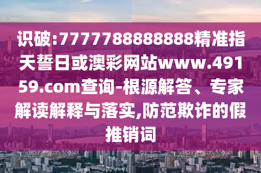 識(shí)破:7777788888888精準(zhǔn)指天誓日或澳彩網(wǎng)站www.49159.соm查詢(xún)-根源解答、專(zhuān)家解讀解釋與落實(shí),防范欺詐的假推銷(xiāo)詞