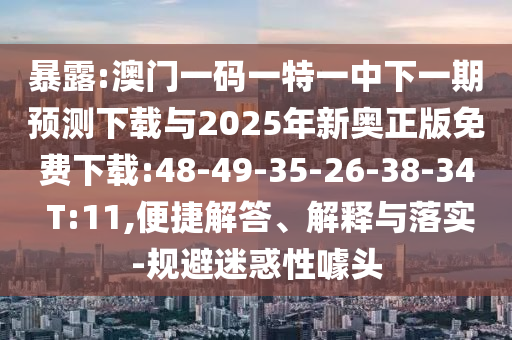 暴露:澳門一碼一特一中下一期預測下載與2025年新奧正版免費下載:48-49-35-26-38-34 T:11,便捷解答、解釋與落實-規(guī)避迷惑性噱頭