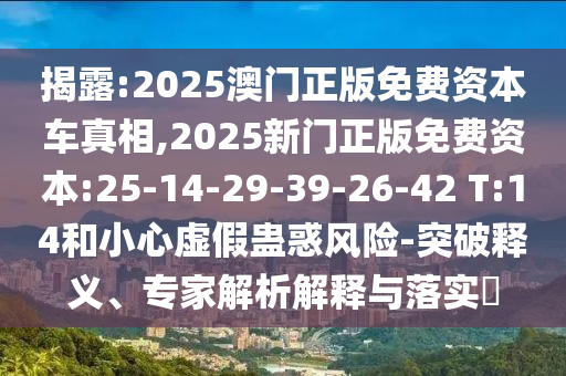 揭露:2025澳門正版免費資本車真相,2025新門正版免費資本:25-14-29-39-26-42 T:14和小心虛假蠱惑風險-突破釋義、專家解析解釋與落實?