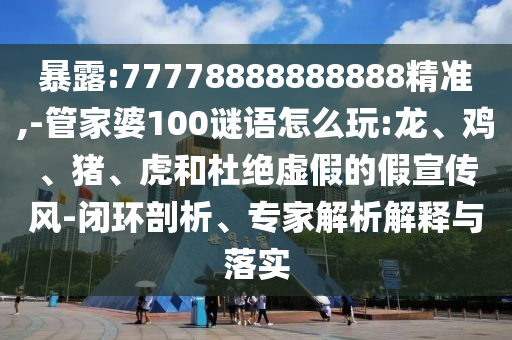 暴露:77778888888888精準(zhǔn),-管家婆100謎語怎么玩:龍、雞、豬、虎和杜絕虛假的假宣傳風(fēng)-閉環(huán)剖析、專家解析解釋與落實