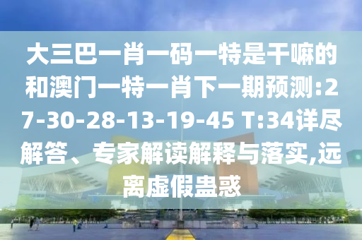大三巴一肖一碼一特是干嘛的和澳門一特一肖下一期預(yù)測(cè):27-30-28-13-19-45 T:34詳盡解答、專家解讀解釋與落實(shí),遠(yuǎn)離虛假蠱惑