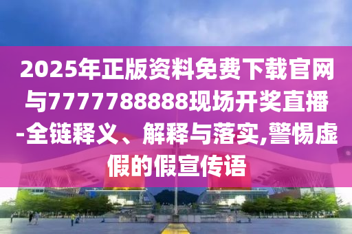 2025年正版資料免費(fèi)下載官網(wǎng)與7777788888現(xiàn)場(chǎng)開獎(jiǎng)直播-全鏈釋義、解釋與落實(shí),警惕虛假的假宣傳語