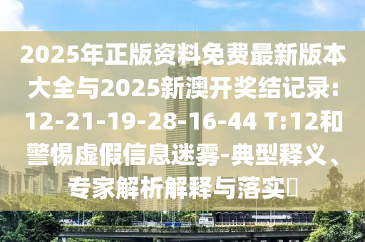 2025年正版資料免費(fèi)最新版本大全與2025新澳開獎結(jié)記錄:12-21-19-28-16-44 T:12和警惕虛假信息迷霧-典型釋義、專家解析解釋與落實(shí)?
