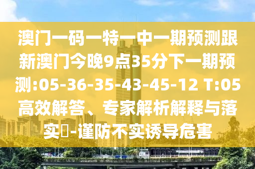 澳門一碼一特一中一期預測跟新澳門今晚9點35分下一期預測:05-36-35-43-45-12 T:05高效解答、專家解析解釋與落實?-謹防不實誘導危害