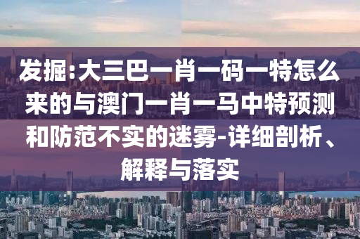 發(fā)掘:大三巴一肖一碼一特怎么來的與澳門一肖一馬中特預(yù)測(cè)和防范不實(shí)的迷霧-詳細(xì)剖析、解釋與落實(shí)