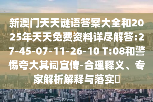 新澳門天天謎語答案大全和2025年天天免費資料詳盡解答:27-45-07-11-26-10 T:08和警惕夸大其詞宣傳-合理釋義、專家解析解釋與落實?