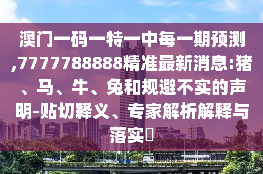 澳門(mén)一碼一特一中每一期預(yù)測(cè),7777788888精準(zhǔn)最新消息:豬、馬、牛、兔和規(guī)避不實(shí)的聲明-貼切釋義、專(zhuān)家解析解釋與落實(shí)?