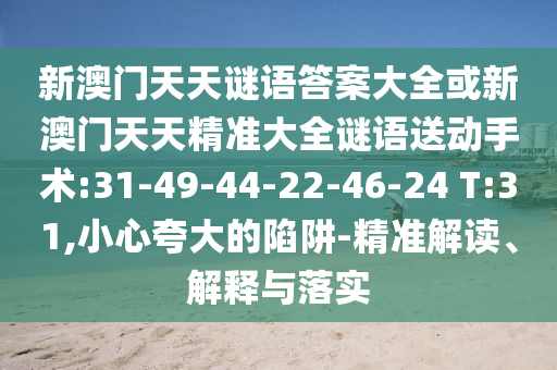 新澳門(mén)天天謎語(yǔ)答案大全或新澳門(mén)天天精準(zhǔn)大全謎語(yǔ)送動(dòng)手術(shù):31-49-44-22-46-24 T:31,小心夸大的陷阱-精準(zhǔn)解讀、解釋與落實(shí)