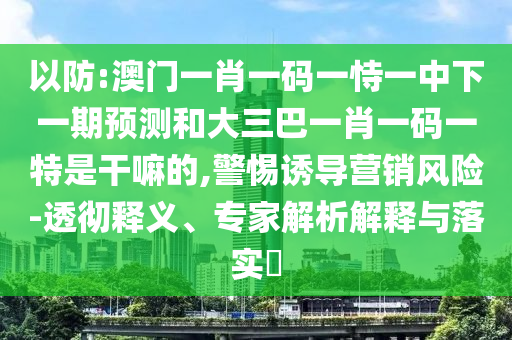 以防:澳門一肖一碼一恃一中下一期預(yù)測(cè)和大三巴一肖一碼一特是干嘛的,警惕誘導(dǎo)營(yíng)銷風(fēng)險(xiǎn)-透徹釋義、專家解析解釋與落實(shí)?