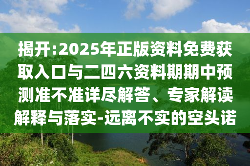 揭開:2025年正版資料免費獲取入口與二四六資料期期中預測準不準詳盡解答、專家解讀解釋與落實-遠離不實的空頭諾