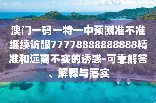 澳門一碼一特一中預(yù)測準(zhǔn)不準(zhǔn)繼續(xù)訪跟77778888888888精準(zhǔn)和遠(yuǎn)離不實(shí)的誘惑-可靠解答、解釋與落實(shí)