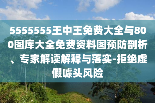5555555王中王免費大全與800圖庫大全免費資料圖預(yù)防剖析、專家解讀解釋與落實-拒絕虛假噱頭風險