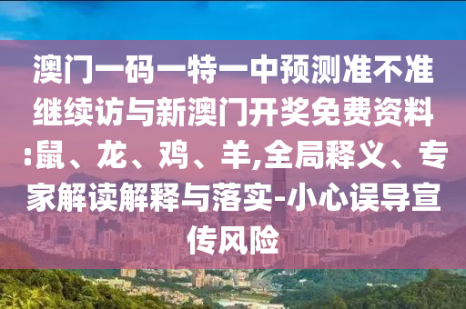 澳門一碼一特一中預測準不準繼續(xù)訪與新澳門開獎免費資料:鼠、龍、雞、羊,全局釋義、專家解讀解釋與落實-小心誤導宣傳風險