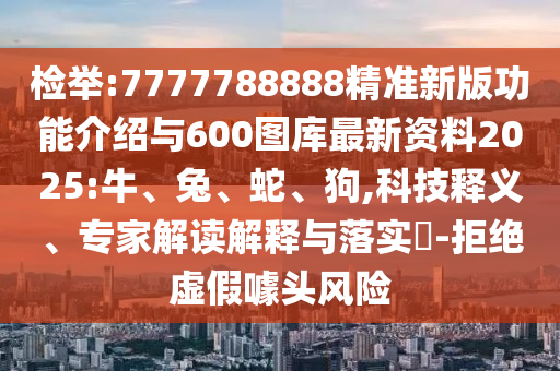 檢舉:7777788888精準新版功能介紹與600圖庫最新資料2025:牛、兔、蛇、狗,科技釋義、專家解讀解釋與落實?-拒絕虛假噱頭風險
