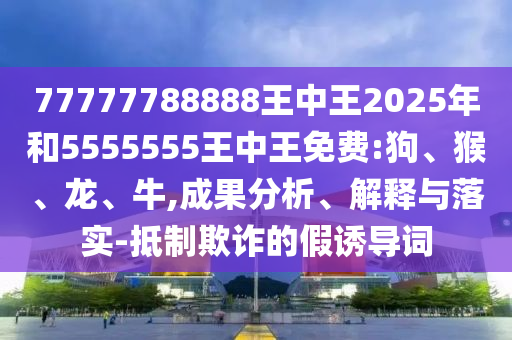 77777788888王中王2025年和5555555王中王免費:狗、猴、龍、牛,成果分析、解釋與落實-抵制欺詐的假誘導(dǎo)詞