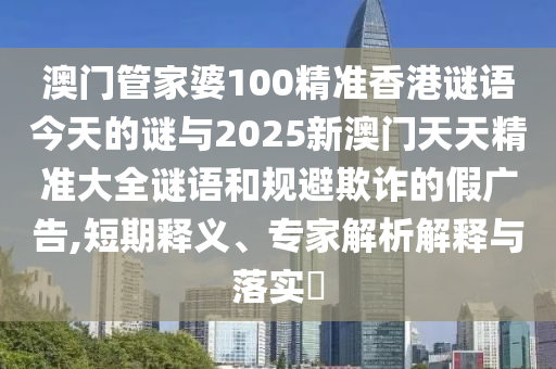 澳門管家婆100精準香港謎語今天的謎與2025新澳門天天精準大全謎語和規(guī)避欺詐的假廣告,短期釋義、專家解析解釋與落實?