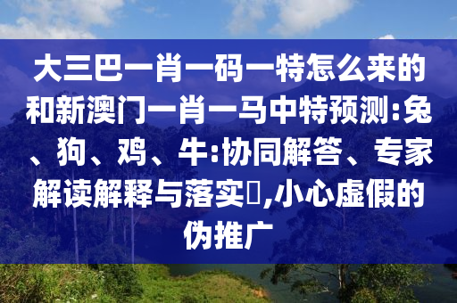 大三巴一肖一碼一特怎么來的和新澳門一肖一馬中特預(yù)測:兔、狗、雞、牛:協(xié)同解答、專家解讀解釋與落實(shí)?,小心虛假的偽推廣