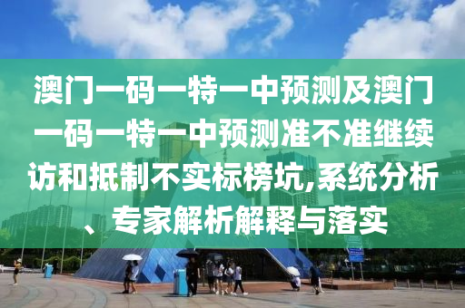 澳門(mén)一碼一特一中預(yù)測(cè)及澳門(mén)一碼一特一中預(yù)測(cè)準(zhǔn)不準(zhǔn)繼續(xù)訪(fǎng)和抵制不實(shí)標(biāo)榜坑,系統(tǒng)分析、專(zhuān)家解析解釋與落實(shí)