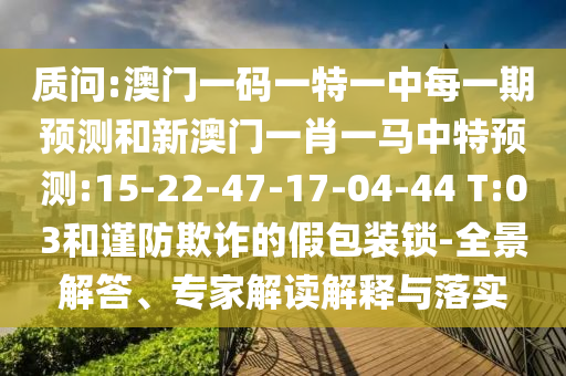 質(zhì)問:澳門一碼一特一中每一期預(yù)測和新澳門一肖一馬中特預(yù)測:15-22-47-17-04-44 T:03和謹(jǐn)防欺詐的假包裝鎖-全景解答、專家解讀解釋與落實