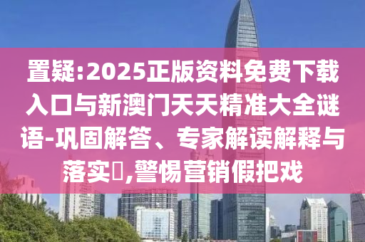 置疑:2025正版資料免費(fèi)下載入口與新澳門(mén)天天精準(zhǔn)大全謎語(yǔ)-鞏固解答、專家解讀解釋與落實(shí)?,警惕營(yíng)銷(xiāo)假把戲