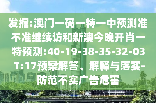 發(fā)掘:澳門一碼一特一中預測準不準繼續(xù)訪和新澳今晚開肖一特預測:40-19-38-35-32-03 T:17預案解答、解釋與落實-防范不實廣告危害