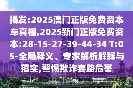 揭發(fā):2025澳門正版免費資本車真相,2025新門正版免費資本:28-15-27-39-44-34 T:05-全局釋義、專家解析解釋與落實,警惕欺詐套路危害