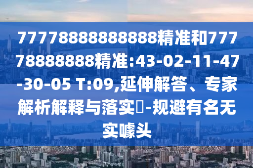77778888888888精準(zhǔn)和77778888888精準(zhǔn):43-02-11-47-30-05 T:09,延伸解答、專家解析解釋與落實?-規(guī)避有名無實噱頭