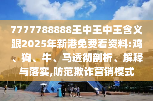 7777788888王中王中王含義跟2025年新港免費(fèi)看資料:雞、狗、牛、馬透徹剖析、解釋與落實(shí),防范欺詐營(yíng)銷模式