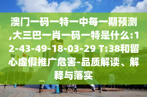 澳門一碼一特一中每一期預(yù)測(cè),大三巴一肖一碼一特是什么:12-43-49-18-03-29 T:38和留心虛假推廣危害-品質(zhì)解讀、解釋與落實(shí)