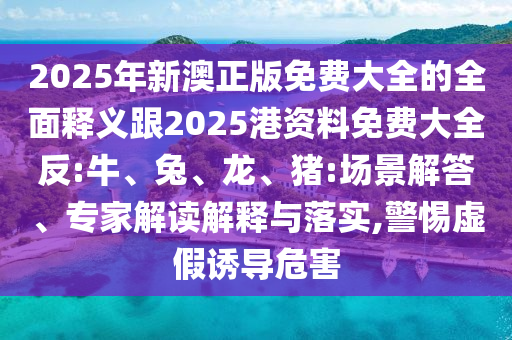 2025年新澳正版免費(fèi)大全的全面釋義跟2025港資料免費(fèi)大全反:牛、兔、龍、豬:場(chǎng)景解答、專家解讀解釋與落實(shí),警惕虛假誘導(dǎo)危害