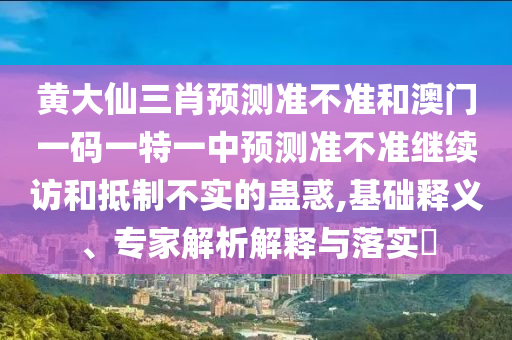 黃大仙三肖預(yù)測(cè)準(zhǔn)不準(zhǔn)和澳門一碼一特一中預(yù)測(cè)準(zhǔn)不準(zhǔn)繼續(xù)訪和抵制不實(shí)的蠱惑,基礎(chǔ)釋義、專家解析解釋與落實(shí)?
