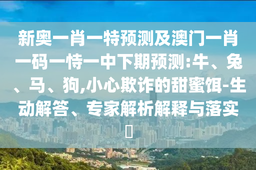 新奧一肖一特預測及澳門一肖一碼一恃一中下期預測:牛、兔、馬、狗,小心欺詐的甜蜜餌-生動解答、專家解析解釋與落實?