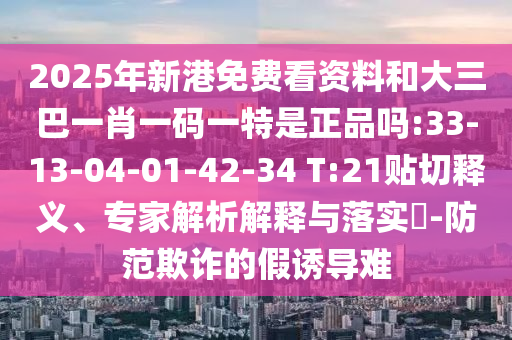 2025年新港免費看資料和大三巴一肖一碼一特是正品嗎:33-13-04-01-42-34 T:21貼切釋義、專家解析解釋與落實?-防范欺詐的假誘導難