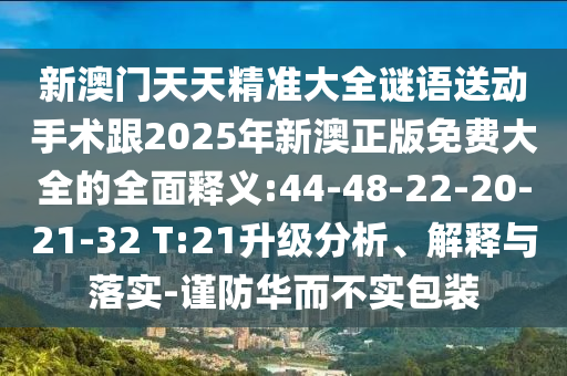新澳門(mén)天天精準(zhǔn)大全謎語(yǔ)送動(dòng)手術(shù)跟2025年新澳正版免費(fèi)大全的全面釋義:44-48-22-20-21-32 T:21升級(jí)分析、解釋與落實(shí)-謹(jǐn)防華而不實(shí)包裝