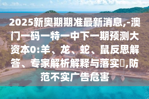 2025新奧期期準最新消息,-澳門一碼一特一中下一期預測大資本0:羊、龍、蛇、鼠反思解答、專家解析解釋與落實?,防范不實廣告危害