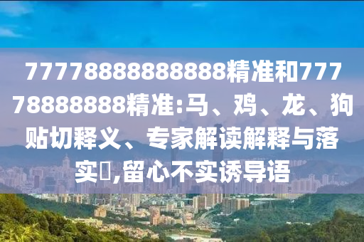77778888888888精準(zhǔn)和77778888888精準(zhǔn):馬、雞、龍、狗貼切釋義、專家解讀解釋與落實?,留心不實誘導(dǎo)語
