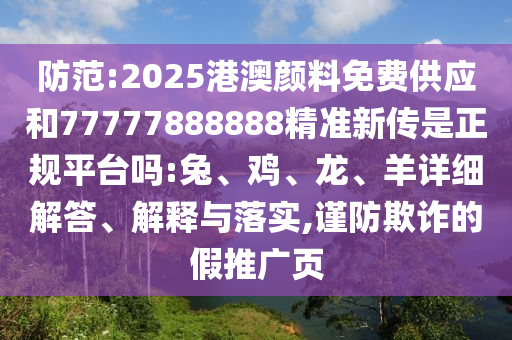 防范:2025港澳顏料免費(fèi)供應(yīng)和77777888888精準(zhǔn)新傳是正規(guī)平臺(tái)嗎:兔、雞、龍、羊詳細(xì)解答、解釋與落實(shí),謹(jǐn)防欺詐的假推廣頁(yè)