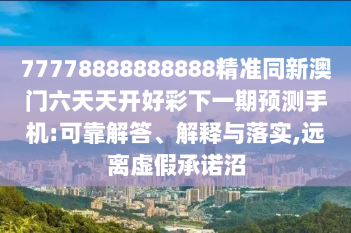 77778888888888精準同新澳門六天天開好彩下一期預(yù)測手機:可靠解答、解釋與落實,遠離虛假承諾沼
