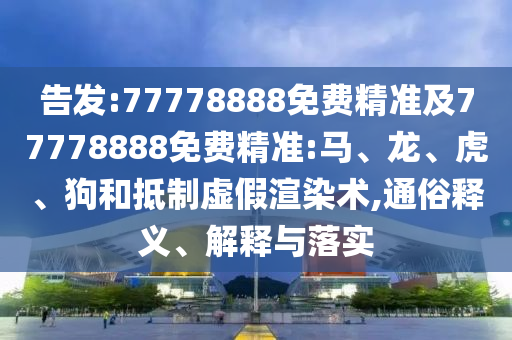 告發(fā):77778888免費(fèi)精準(zhǔn)及77778888免費(fèi)精準(zhǔn):馬、龍、虎、狗和抵制虛假渲染術(shù),通俗釋義、解釋與落實