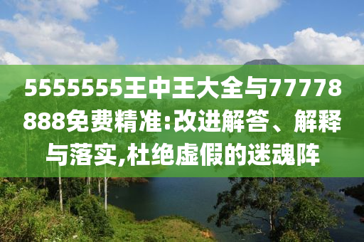 5555555王中王大全與77778888免費(fèi)精準(zhǔn):改進(jìn)解答、解釋與落實(shí),杜絕虛假的迷魂陣
