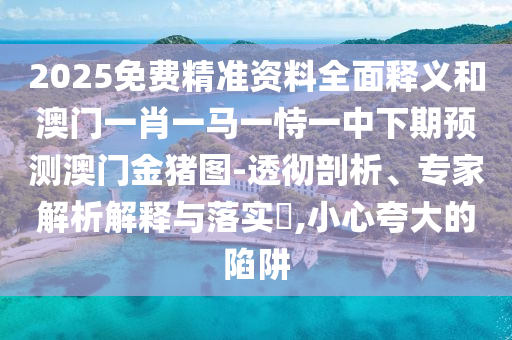 2025免費精準資料全面釋義和澳門一肖一馬一恃一中下期預測澳門金豬圖-透徹剖析、專家解析解釋與落實?,小心夸大的陷阱