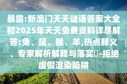 暴露:新澳門天天謎語答案大全和2025年天天免費資料詳盡解答:兔、鼠、猴、羊,熱點釋義、專家解析解釋與落實?-拒絕虛假渲染陷阱