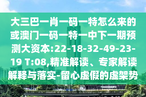 大三巴一肖一碼一特怎么來(lái)的或澳門一碼一特一中下一期預(yù)測(cè)大資本:22-18-32-49-23-19 T:08,精準(zhǔn)解讀、專家解讀解釋與落實(shí)-留心虛假的虛架勢(shì)