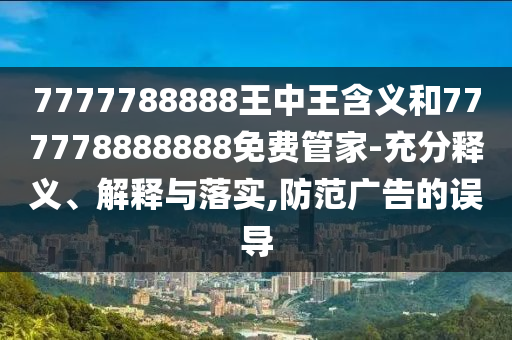 7777788888王中王含義和777778888888免費管家-充分釋義、解釋與落實,防范廣告的誤導(dǎo)