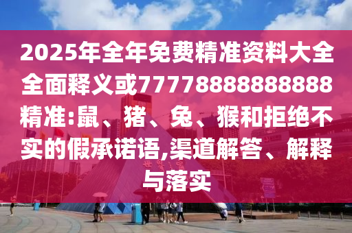 2025年全年免費精準資料大全全面釋義或77778888888888精準:鼠、豬、兔、猴和拒絕不實的假承諾語,渠道解答、解釋與落實